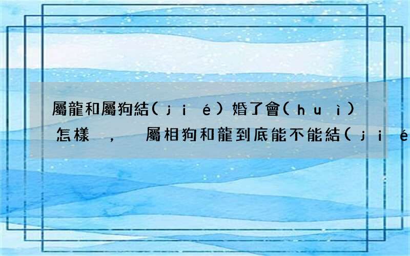 屬龍和屬狗結(jié)婚了會(huì)怎樣，屬相狗和龍到底能不能結(jié)婚